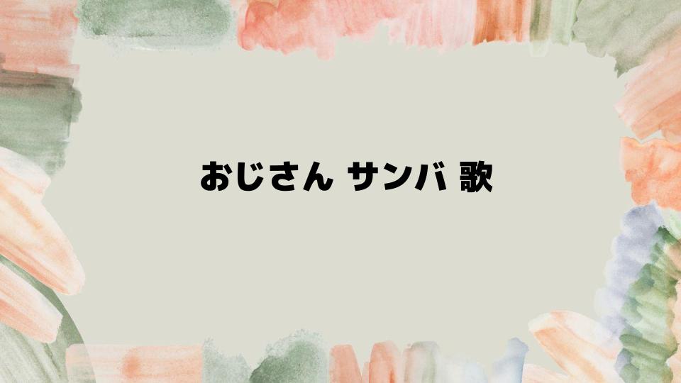 おじさんサンバ歌で広がる思い出